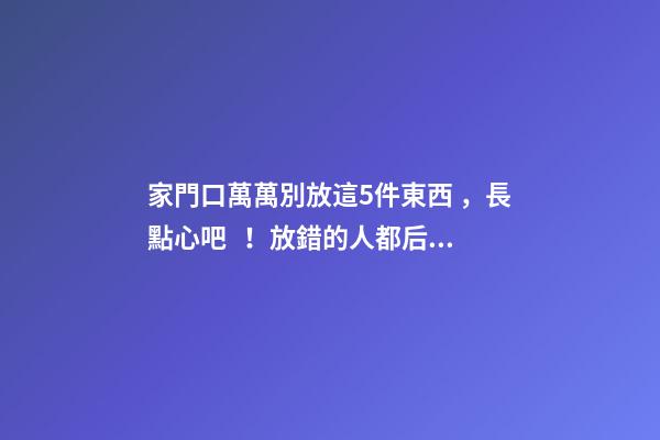 家門口萬萬別放這5件東西，長點心吧！放錯的人都后悔了！